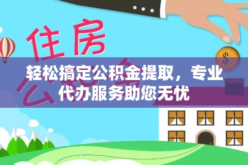 新郑轻松搞定公积金提取，专业代办服务助您无忧