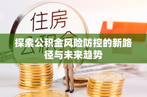 新郑探索公积金风险防控的新路径与未来趋势