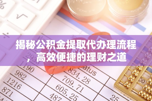 新郑揭秘公积金提取代办理流程，高效便捷的理财之道