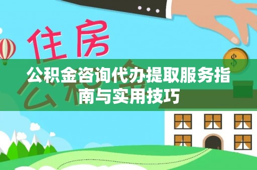 新郑公积金咨询代办提取服务指南与实用技巧