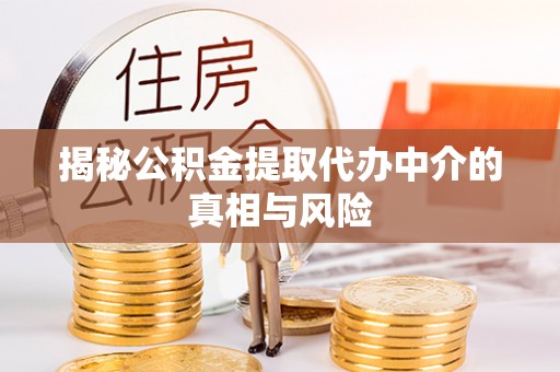 新郑揭秘公积金提取代办中介的真相与风险