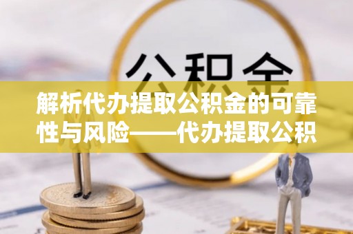 新郑解析代办提取公积金的可靠性与风险——代办提取公积金靠谱吗