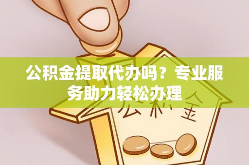 新郑公积金提取代办吗？专业服务助力轻松办理