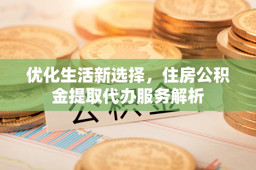 新郑优化生活新选择，住房公积金提取代办服务解析