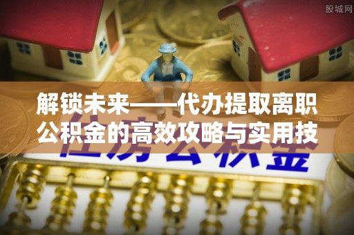 新郑解锁未来——代办提取离职公积金的高效攻略与实用技巧