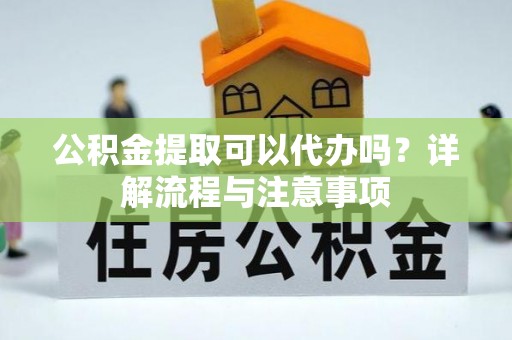 新郑公积金提取可以代办吗？详解流程与注意事项