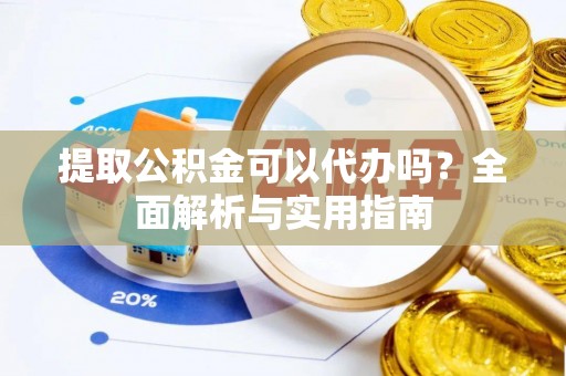 新郑提取公积金可以代办吗？全面解析与实用指南