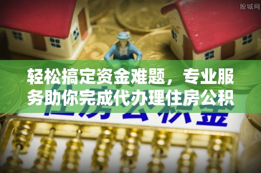新郑轻松搞定资金难题，专业服务助你完成代办理住房公积金提取