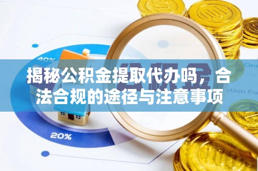 新郑揭秘公积金提取代办吗，合法合规的途径与注意事项