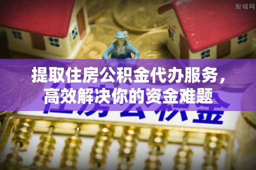 新郑提取住房公积金代办服务，高效解决你的资金难题
