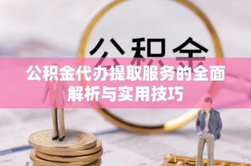 新郑公积金代办提取服务的全面解析与实用技巧