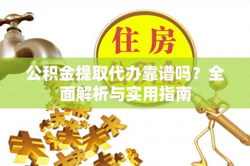 新郑公积金提取代办靠谱吗？全面解析与实用指南