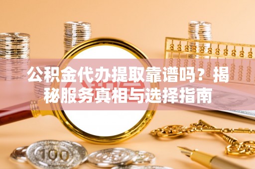 新郑公积金代办提取靠谱吗？揭秘服务真相与选择指南