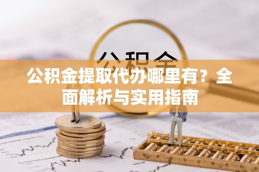 新郑公积金提取代办哪里有？全面解析与实用指南