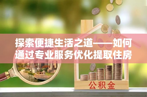 新郑探索便捷生活之道——如何通过专业服务优化提取住房公积金代办体验