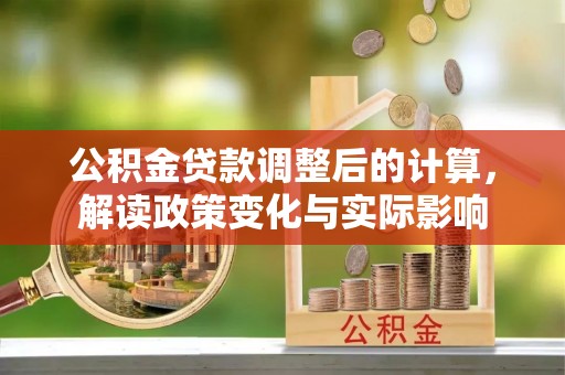 新郑公积金贷款调整后的计算，解读政策变化与实际影响