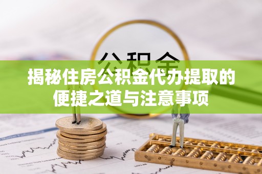 新郑揭秘住房公积金代办提取的便捷之道与注意事项