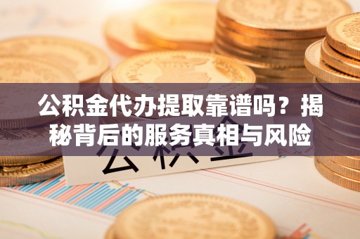 新郑公积金代办提取靠谱吗？揭秘背后的服务真相与风险