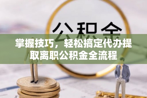 新郑掌握技巧，轻松搞定代办提取离职公积金全流程