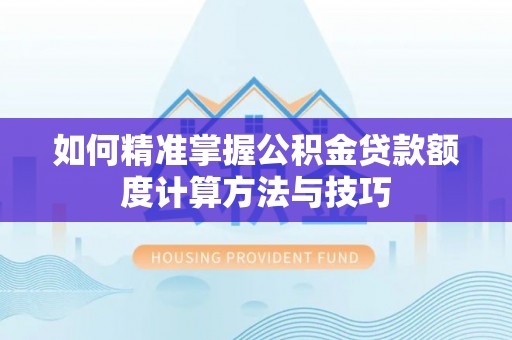 新郑如何精准掌握公积金贷款额度计算方法与技巧