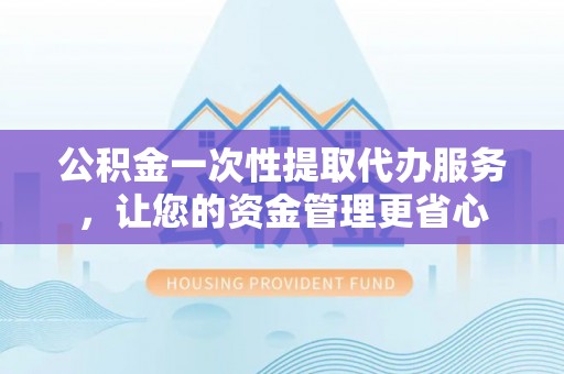 新郑公积金一次性提取代办服务，让您的资金管理更省心