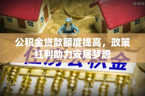 新郑公积金贷款额度提高，政策红利助力安居梦想