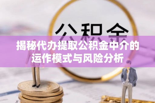 新郑揭秘代办提取公积金中介的运作模式与风险分析