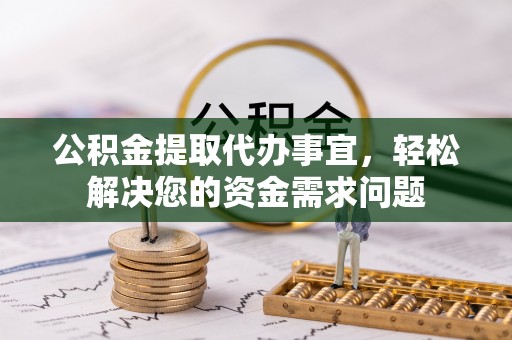 新郑公积金提取代办事宜，轻松解决您的资金需求问题