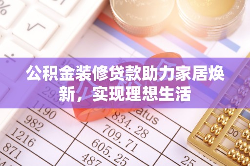 新郑公积金装修贷款助力家居焕新，实现理想生活