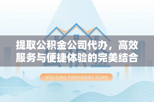 新郑提取公积金公司代办，高效服务与便捷体验的完美结合