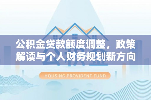 新郑公积金贷款额度调整，政策解读与个人财务规划新方向
