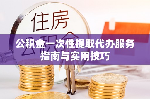 新郑公积金一次性提取代办服务指南与实用技巧