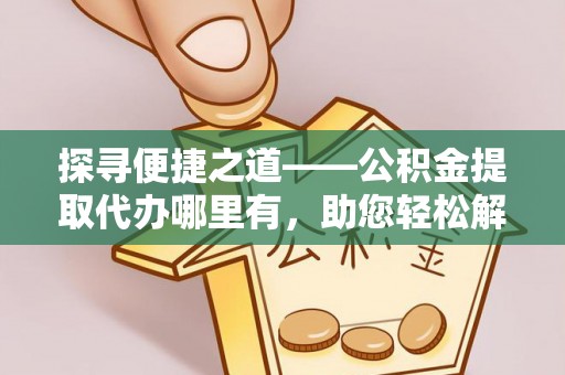 新郑探寻便捷之道——公积金提取代办哪里有，助您轻松解决资金难题