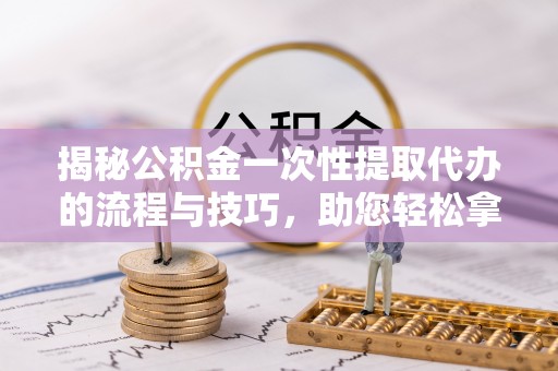 新郑揭秘公积金一次性提取代办的流程与技巧，助您轻松拿钱！