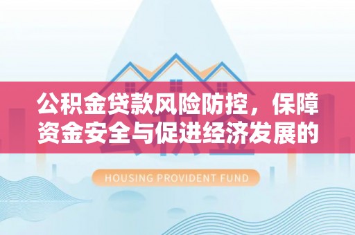 新郑公积金贷款风险防控，保障资金安全与促进经济发展的平衡之道