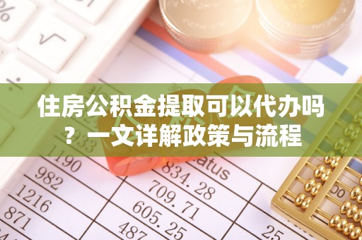 新郑住房公积金提取可以代办吗？一文详解政策与流程