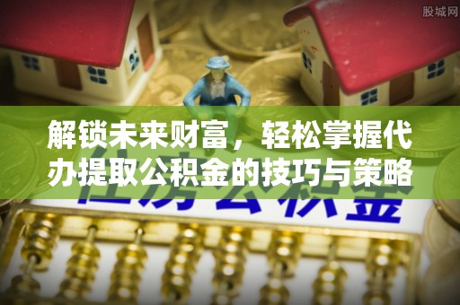新郑解锁未来财富，轻松掌握代办提取公积金的技巧与策略
