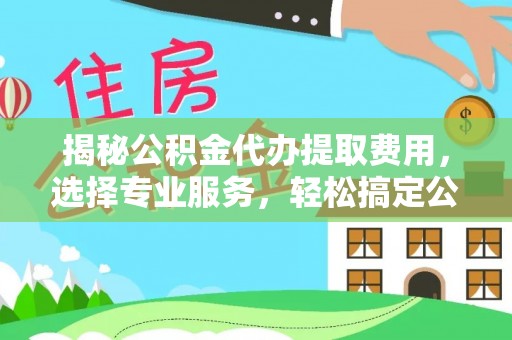 新郑揭秘公积金代办提取费用，选择专业服务，轻松搞定公积金提取