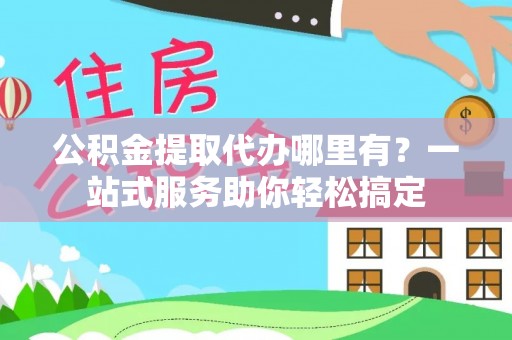 新郑公积金提取代办哪里有？一站式服务助你轻松搞定