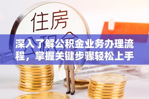 新郑深入了解公积金业务办理流程，掌握关键步骤轻松上手