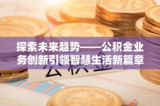新郑探索未来趋势——公积金业务创新引领智慧生活新篇章