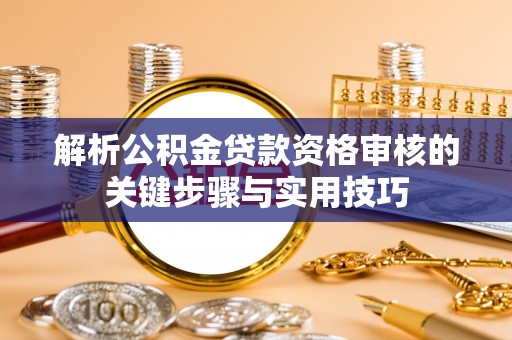 新郑解析公积金贷款资格审核的关键步骤与实用技巧