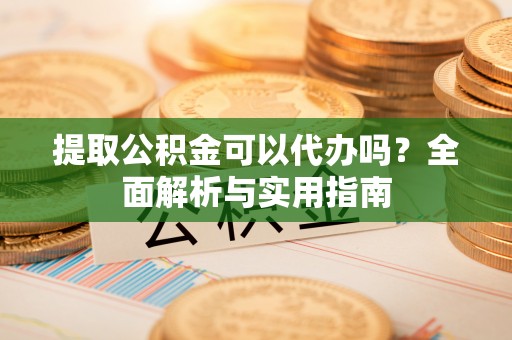 新郑提取公积金可以代办吗？全面解析与实用指南