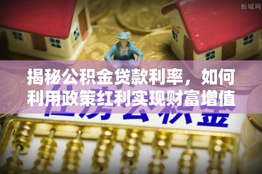 新郑揭秘公积金贷款利率，如何利用政策红利实现财富增值