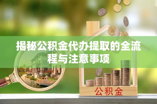 新郑揭秘公积金代办提取的全流程与注意事项