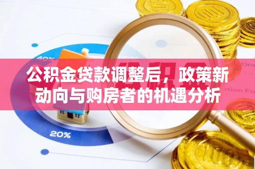 新郑公积金贷款调整后，政策新动向与购房者的机遇分析