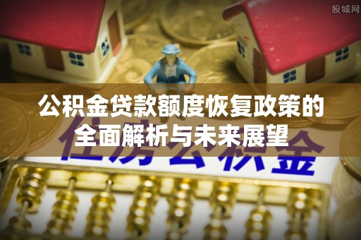 新郑公积金贷款额度恢复政策的全面解析与未来展望