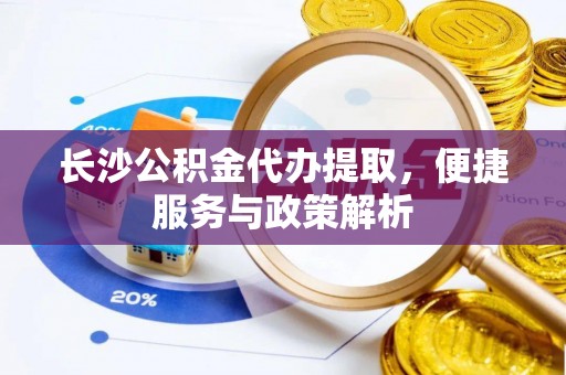 新郑长沙公积金代办提取，便捷服务与政策解析