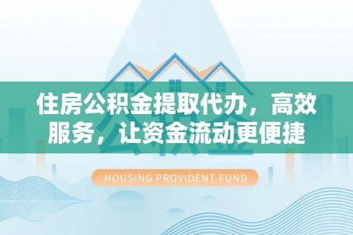 新郑住房公积金提取代办，高效服务，让资金流动更便捷