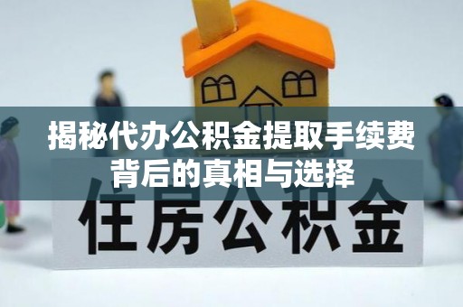 新郑揭秘代办公积金提取手续费背后的真相与选择